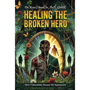 PHD QMHP, Dr. Ryan J. Reed Sr. Healing the Broken Hero: How Vulnerability Became My Superpower PHD QMHP, Dr. Ryan J. Reed Sr. Healing the Broken Hero: How Vulnerability Became My Superpower