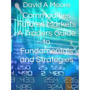 Moore, David A Commodities Futures Markets the Definitive Guide to Fundamentals and Strategies Moore, David A Commodities Futures Markets the Definitive Guide to Fundamentals and Strategies
