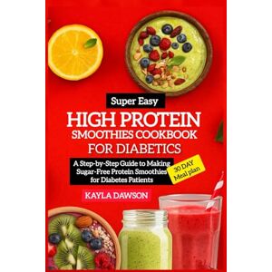Dawson, Kayla Super Easy High Protein Smoothies Cookbook For Diabetics: A Step-by-Step Guide to Making Sugar-Free Protein Smoothies for Diabetes Patients Dawson, Kayla Super Easy High Protein Smoothies Cookbook For Diabetics: A Step-by-Step Guide to Making Sugar-Free Protein Smoothies for Diabetes Patients