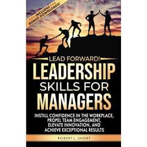 Short, Robert L Lead Forward! Leadership Skills for Managers: Instill Confidence in the Workplace, Propel Team Engagement, Elevate Innovation, and Achieve Exceptional Results Short, Robert L Lead Forward! Leadership Skills for Managers: Instill Confidence in the Workplace, Propel Team Engagement, Elevate Innovation, and Achieve Exceptional Results