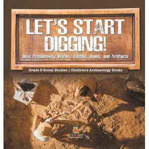 Baby Professor Let's Start Digging!: How Archaeology Works, Fossils, Ruins, and Artifacts Grade 5 Social Studies Children's Archaeology Books Baby Professor Let's Start Digging!: How Archaeology Works, Fossils, Ruins, and Artifacts Grade 5 Social Studies Children's Archaeology Books