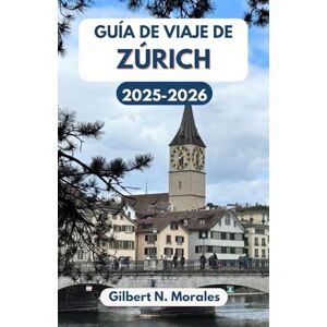 N. Morales, Gilbert GUÍA DE VIAJE DE ZÚRICH 2025/2026: Explorando la cultura, la historia y las maravillas paisajísticas de Suiza N. Morales, Gilbert GUÍA DE VIAJE DE ZÚRICH 2025/2026: Explorando la cultura, la historia y las maravillas paisajísticas de Suiza