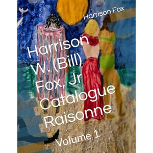 Fox Jr, Dr. Harrison W. (Bill) Harrison W. (Bill) Fox, Jr Catalogue Raisonne: Volume 1 Fox Jr, Dr. Harrison W. (Bill) Harrison W. (Bill) Fox, Jr Catalogue Raisonne: Volume 1