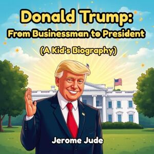 Jude, Jerome Donald Trump: From Businessman to President – A Kid’s Biography: Inspiring Lessons on Leadership, Confidence, and Never Giving Up (Dream Big Biographies) Jude, Jerome Donald Trump: From Businessman to President – A Kid’s Biography: Inspiring Lessons on Leadership, Confidence, and Never Giving Up (Dream Big Biographies)