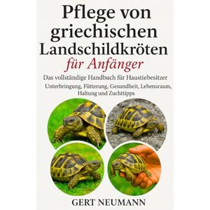 NEUMANN, GERT Pflege von griechischen Landschildkröten für Anfänger: Das vollständige Handbuch für Haustierbesitzer Unterbringung, Fütterung, Gesundheit, Lebensraum, Haltung und Zuchttipps NEUMANN, GERT Pflege von griechischen Landschildkröten für Anfänger: Das vollständige Handbuch für Haustierbesitzer Unterbringung, Fütterung, Gesundheit, Lebensraum, Haltung und Zuchttipps