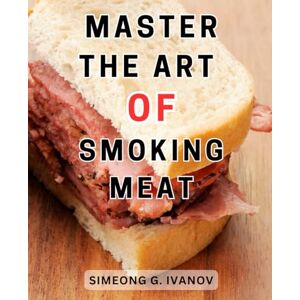 Ivanov, Simeong G. Master the Art of Smoking Meat: Secrets Revealed: Unlock the Art of Smoking Meat to Create Mouthwatering BBQ and Irresistible Smoked Delights Ivanov, Simeong G. Master the Art of Smoking Meat: Secrets Revealed: Unlock the Art of Smoking Meat to Create Mouthwatering BBQ and Irresistible Smoked Delights