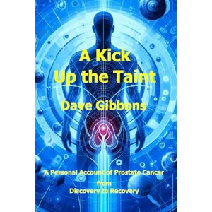Gibbons, Dave A Kick Up the Taint: A Personal Account of Prostate Cancer from Discovery to Recovery Gibbons, Dave A Kick Up the Taint: A Personal Account of Prostate Cancer from Discovery to Recovery