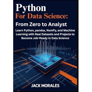 Morales, Jack Python for Data Science: From Zero to Analyst: Learn Python, pandas, NumPy, and Machine Learning with Real Datasets and Projects to Become Job-Ready in Data Science Morales, Jack Python for Data Science: From Zero to Analyst: Learn Python, pandas, NumPy, and Machine Learning with Real Datasets and Projects to Become Job-Ready in Data Science