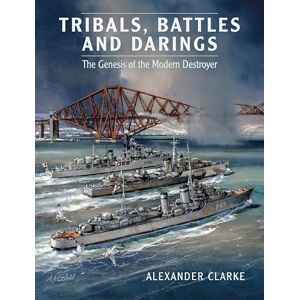 Alexander Clarke Tribals, Battles & Darings: The Genesis of the Modern Destroyer Alexander Clarke Tribals, Battles & Darings: The Genesis of the Modern Destroyer