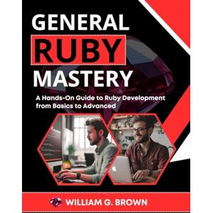 BROWN, WILLIAM G. GENERAL RUBY MASTERY: A Hands-On Guide to Ruby Development from Basics to Advanced (Web Development, Engineering, Coding and Programming Books.) BROWN, WILLIAM G. GENERAL RUBY MASTERY: A Hands-On Guide to Ruby Development from Basics to Advanced (Web Development, Engineering, Coding and Programming Books.)