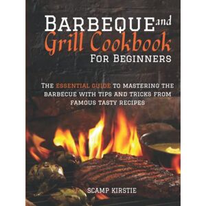 Scamp, Kirstie BARBEQUE AND GRILL COOKBOOK FOR BEGINNERS: The essential guide to mastering the barbecue with tips and tricks from famous tasty recipes Scamp, Kirstie BARBEQUE AND GRILL COOKBOOK FOR BEGINNERS: The essential guide to mastering the barbecue with tips and tricks from famous tasty recipes