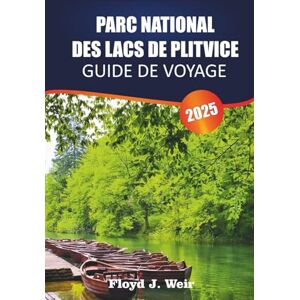 J. Weir, Floyd PARC NATIONAL DES LACS DE PLITVICE Guide de voyage 2025: Itinéraires de sentiers, excursions en bateau, points de vue, observation de la faune et de la flore pour la merveille naturelle de la Croatie J. Weir, Floyd PARC NATIONAL DES LACS DE PLITVICE Guide de voyage 2025: Itinéraires de sentiers, excursions en bateau, points de vue, observation de la faune et de la flore pour la merveille naturelle de la Croatie