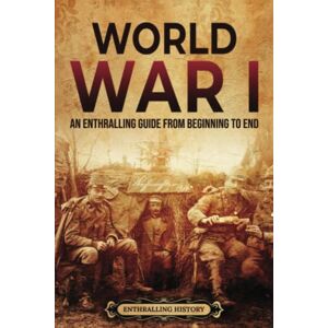 History, Enthralling World War I: An Enthralling Guide from Beginning to End (Military History) History, Enthralling World War I: An Enthralling Guide from Beginning to End (Military History)