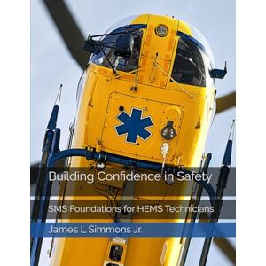 Simmons Jr., James L Building Confidence in Safety: SMS Foundations for HEMS Technicians Simmons Jr., James L Building Confidence in Safety: SMS Foundations for HEMS Technicians