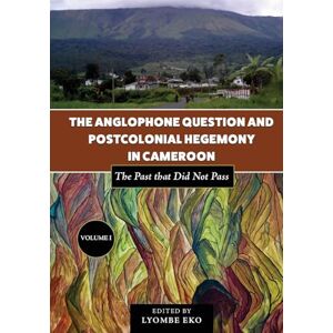Eko, Lyombe The Anglophone Question and Postcolonial Hegemony in Cameroon: The Past that Did Not Pass Eko, Lyombe The Anglophone Question and Postcolonial Hegemony in Cameroon: The Past that Did Not Pass