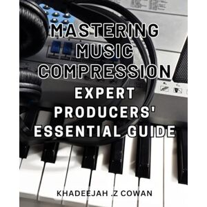 .Z Cowan, Khadeejah Mastering Music Compression: Expert Producers' Essential Guide: Unlocking the Sound: Producers' Ultimate Handbook to Mastering Music Compression Techniques .Z Cowan, Khadeejah Mastering Music Compression: Expert Producers' Essential Guide: Unlocking the Sound: Producers' Ultimate Handbook to Mastering Music Compression Techniques