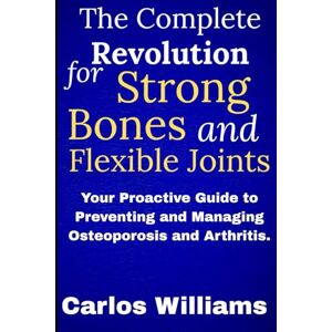 Williams, Carlos The Complete Revolution for Strong Bones and Flexible Joints: Your Proactive Guide to Preventing and Managing Osteoporosis and Arthritis. Williams, Carlos The Complete Revolution for Strong Bones and Flexible Joints: Your Proactive Guide to Preventing and Managing Osteoporosis and Arthritis.