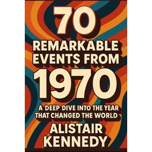 Kennedy, Alistair 70 Remarkable Events from 1970.: From Protest to Progress: The People, Politics, and Pop Culture That Shaped a Decade, Detailed Facts (A year in Facts) Kennedy, Alistair 70 Remarkable Events from 1970.: From Protest to Progress: The People, Politics, and Pop Culture That Shaped a Decade, Detailed Facts (A year in Facts)