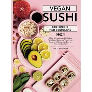 Winebarger, Ashley Vegan Sushi Cookbook For Beginners: Make 80 Healthy and Delicious Plant-Based Japanese Vegan Sushi Recipes at Home with Easy-to-Follow Instructions Winebarger, Ashley Vegan Sushi Cookbook For Beginners: Make 80 Healthy and Delicious Plant-Based Japanese Vegan Sushi Recipes at Home with Easy-to-Follow Instructions