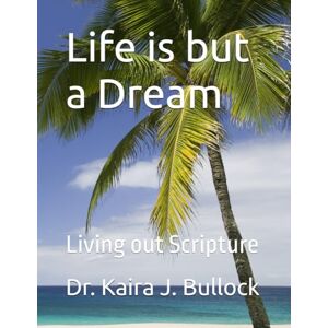 Bullock, Dr. Kaira J. Life is but a Dream: Living out Scripture Bullock, Dr. Kaira J. Life is but a Dream: Living out Scripture