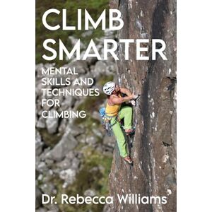 Williams, Rebecca Climb Smarter: Mental Skills and Techniques for Climbing Williams, Rebecca Climb Smarter: Mental Skills and Techniques for Climbing