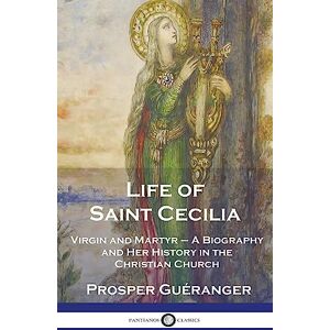 Guéranger, Prosper Life of Saint Cecilia, Virgin and Martyr: A Biography and Her History in the Christian Church Guéranger, Prosper Life of Saint Cecilia, Virgin and Martyr: A Biography and Her History in the Christian Church