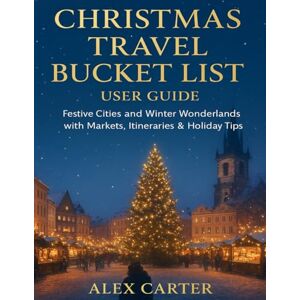 CARTER, ALEX CHRISTMAS TRAVEL BUCKET LIST USER GUIDE: FESTIVE CITIES AND WINTER WONDERLANDS WITH MARKETS, ITINERARIES & HOLIDAY TIPS CARTER, ALEX CHRISTMAS TRAVEL BUCKET LIST USER GUIDE: FESTIVE CITIES AND WINTER WONDERLANDS WITH MARKETS, ITINERARIES & HOLIDAY TIPS