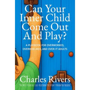 Rivers, Charles Can Your Inner-Child Come Out and Play: A Playbook for Overworked, Overwhelmed, and Over-It Adults Rivers, Charles Can Your Inner-Child Come Out and Play: A Playbook for Overworked, Overwhelmed, and Over-It Adults