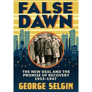 Selgin, George False Dawn: The New Deal and the Promise of Recovery, 1933–1947 (Markets and Governments in Economic History) Selgin, George False Dawn: The New Deal and the Promise of Recovery, 1933–1947 (Markets and Governments in Economic History)