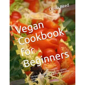 Reed, Olivia Vegan Cookbook for Beginners: 100 Easy Plant-Based Recipes for Healthy Eating, Weight Loss, and Delicious Everyday Meals Reed, Olivia Vegan Cookbook for Beginners: 100 Easy Plant-Based Recipes for Healthy Eating, Weight Loss, and Delicious Everyday Meals