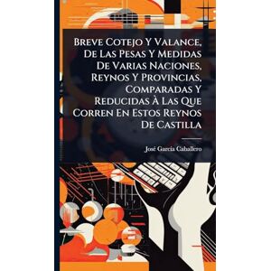 Caballero, Josã(c) Garcã-A Breve Cotejo Y Valance, De Las Pesas Y Medidas De Varias Naciones, Reynos Y Provincias, Comparadas Y Reducidas À Las Que Corren En Estos Reynos De Castilla Caballero, Josã(c) Garcã-A Breve Cotejo Y Valance, De Las Pesas Y Medidas De Varias Naciones, Reynos Y Provincias, Comparadas Y Reducidas À Las Que Corren En Estos Reynos De Castilla
