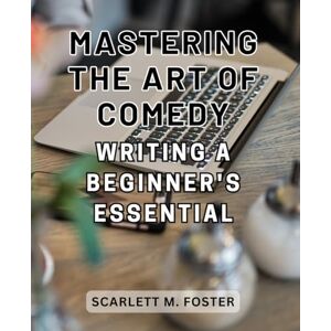 Foster, Scarlett M. Mastering the Art of Comedy Writing: A Beginner's Essential: Unlocking Your Funny Bone: The Ultimate Guide to Hilarious Comedy Writing Techniques for Novice Jokesters Foster, Scarlett M. Mastering the Art of Comedy Writing: A Beginner's Essential: Unlocking Your Funny Bone: The Ultimate Guide to Hilarious Comedy Writing Techniques for Novice Jokesters