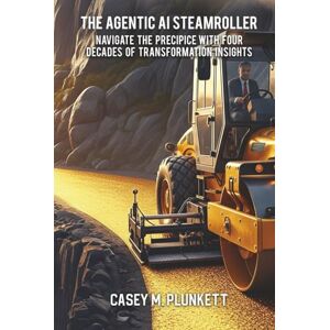 Plunkett, Casey M. The Agentic AI Steamroller: Navigate the Precipice with Four Decades of Transformation Insights Plunkett, Casey M. The Agentic AI Steamroller: Navigate the Precipice with Four Decades of Transformation Insights