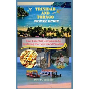 M. Santiago, Mike TRINIDAD AND TOBAGO TRAVEL GUIDE: Your Essential Companion to Exploring the Twin Island Paradise M. Santiago, Mike TRINIDAD AND TOBAGO TRAVEL GUIDE: Your Essential Companion to Exploring the Twin Island Paradise