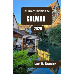 R. Duncan, Lori GUIDA TURISTICA DI COLMAR 2026: Scoprite canali pittoreschi, un'architettura senza tempo, ricche tradizioni culinarie e la cultura locale R. Duncan, Lori GUIDA TURISTICA DI COLMAR 2026: Scoprite canali pittoreschi, un'architettura senza tempo, ricche tradizioni culinarie e la cultura locale