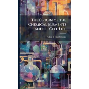 Humberstone, Clara E 1862- The Origin of the Chemical Elements and of Cell Life Humberstone, Clara E 1862- The Origin of the Chemical Elements and of Cell Life