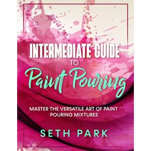 Park, Seth Intermediate Guide to Paint Pouring: Paint Pouring for Experts Park, Seth Intermediate Guide to Paint Pouring: Paint Pouring for Experts