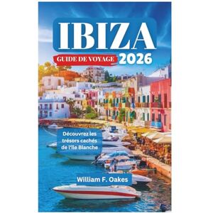 Oakes, William F. IBIZA GUIDE DE VOYAGE 2026: Découvrez les trésors cachés de l'île Blanche Oakes, William F. IBIZA GUIDE DE VOYAGE 2026: Découvrez les trésors cachés de l'île Blanche