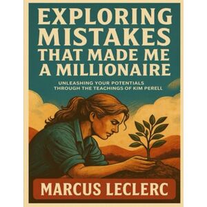 Leclerc, Marcus Exploring The Mistake That Made A Millionaire: Unleashing your Potentials through the teachings of Kim Perell Leclerc, Marcus Exploring The Mistake That Made A Millionaire: Unleashing your Potentials through the teachings of Kim Perell