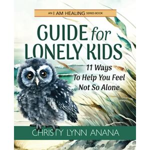 Anana, Christy Lynn Guide for Lonely Kids: 11 Ways To Help You Feel Not So Alone (I Am Healing) Anana, Christy Lynn Guide for Lonely Kids: 11 Ways To Help You Feel Not So Alone (I Am Healing)