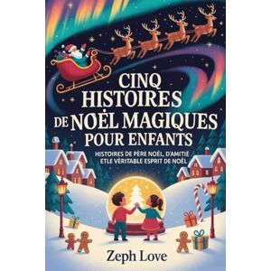 LOVE, ZEPH CINQ HISTOIRES DE NOËL MAGIQUES POUR ENFANTS: HISTOIRES DE PÈRE NOËL, D'AMITIÉ ETLE VÉRITABLE ESPRIT DE NOËL LOVE, ZEPH CINQ HISTOIRES DE NOËL MAGIQUES POUR ENFANTS: HISTOIRES DE PÈRE NOËL, D'AMITIÉ ETLE VÉRITABLE ESPRIT DE NOËL