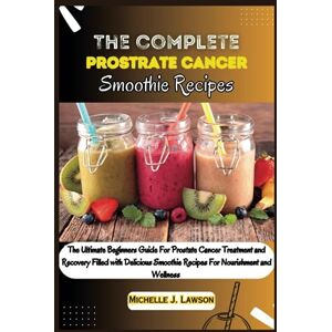 Lawson, Michelle J. The Complete Prostate Cancer Smoothie Recipes: The Ultimate Beginners Guide For Prostate Cancer Treatment and Recovery filled with Delicious Smoothie Recipes for Nourishment and Wellness Lawson, Michelle J. The Complete Prostate Cancer Smoothie Recipes: The Ultimate Beginners Guide For Prostate Cancer Treatment and Recovery filled with Delicious Smoothie Recipes for Nourishment and Wellness