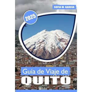 Garcia, Sofia M. Guía de Viaje de Quito: Un viaje a través del corazón histórico de Ecuador, la cultura vibrante, la belleza natural y los paisajes impresionantes Garcia, Sofia M. Guía de Viaje de Quito: Un viaje a través del corazón histórico de Ecuador, la cultura vibrante, la belleza natural y los paisajes impresionantes