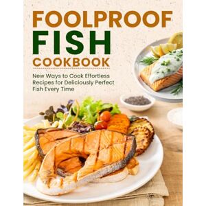 G. Jones, Diane Foolproof Fish Cookbook: New Ways to Cook Effortless Recipes for Deliciously Perfect Fish Every Time G. Jones, Diane Foolproof Fish Cookbook: New Ways to Cook Effortless Recipes for Deliciously Perfect Fish Every Time