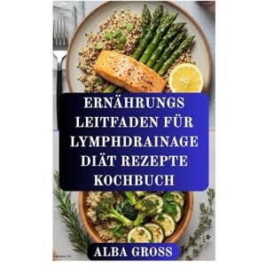 GROSS, ALBA ERNÄHRUNGS LEITFADEN FÜR LYMPHDRAINAGE DIÄT REZEPTE KOCHBUCH: Das Immunsystem stärken, Entzündungen lindern und auf natürliche Weise entgiften GROSS, ALBA ERNÄHRUNGS LEITFADEN FÜR LYMPHDRAINAGE DIÄT REZEPTE KOCHBUCH: Das Immunsystem stärken, Entzündungen lindern und auf natürliche Weise entgiften