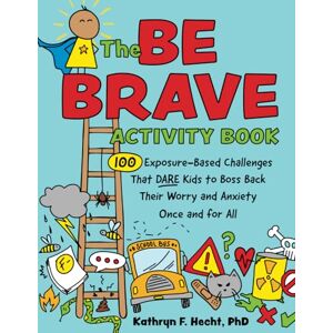 Hecht, Kathryn F. The Be Brave Activity Book: 100 Exposure-Based Challenges That DARE Kids to Boss Back Their Worry and Anxiety Once and for All Hecht, Kathryn F. The Be Brave Activity Book: 100 Exposure-Based Challenges That DARE Kids to Boss Back Their Worry and Anxiety Once and for All