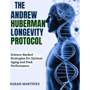 MARTINEZ, SARAH THE ANDREW HUBERMAN LONGEVITY PROTOCOL: Science-Backed Strategies for Optimal Aging and Peak Performance MARTINEZ, SARAH THE ANDREW HUBERMAN LONGEVITY PROTOCOL: Science-Backed Strategies for Optimal Aging and Peak Performance