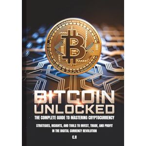 H, C. Bitcoin Unlocked The Complete Guide to Mastering Cryptocurrency: Strategies, Insights, and Tools to Invest, Trade, and Profit in the Digital Currency Revolution H, C. Bitcoin Unlocked The Complete Guide to Mastering Cryptocurrency: Strategies, Insights, and Tools to Invest, Trade, and Profit in the Digital Currency Revolution