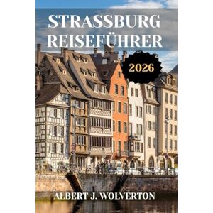 Wolverton, Albert J. STRASSBURG REISEFÜHRER 2026: Entdecken Sie die Sehenswürdigkeiten, Unterkünfte und Aktivitäten von Straßburg.Praktische Tipps und lokale Einblicke Wolverton, Albert J. STRASSBURG REISEFÜHRER 2026: Entdecken Sie die Sehenswürdigkeiten, Unterkünfte und Aktivitäten von Straßburg.Praktische Tipps und lokale Einblicke
