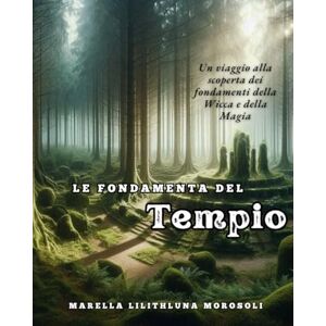 Morosoli, Marella Lilithluna Le fondamenta del Tempio: Un viaggio alla scoperta dei fondamenti della Wicca e della Magia Morosoli, Marella Lilithluna Le fondamenta del Tempio: Un viaggio alla scoperta dei fondamenti della Wicca e della Magia
